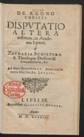 DE REGNO || CHRISTI.|| DISPVTATIO || ALTERA || instituta, in Acade-||mia Lipsensi,|| à || ZACHARIA SCHILTERO || S. Theologiae Doctore & || Procancellario, &c || Ad diem Decembris XX. Anno nati in || terris Filij Dei, &c. LXXXIII.||