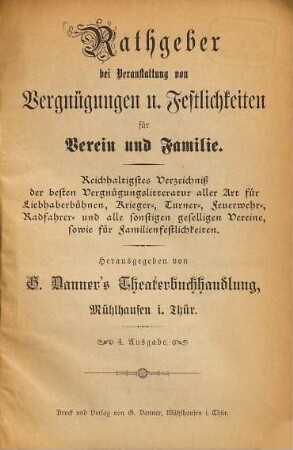 Rathgeber bei Veranstaltung von Vergnügungen und Festlichkeiten für Verein und Familie : Reichfaltigstes Verzeichniß der besten Vergnügungslitteratur aller Art für Liebhaberbühnen, Krieger , Turner-, Feuerwehr-Radfahrer- und alle sonstigen geselligen Vereine, sowie für Familienfestlichkeiten. Herausgegeben von G. Danner's Theaterbuchhandlung