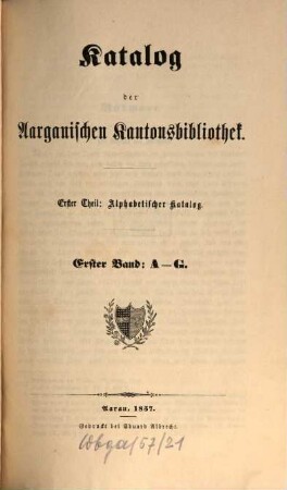Katalog der Aargauischen Kantonsbibliothek. 1.Theil, Alphabetischer Katalog. 1. 1857
