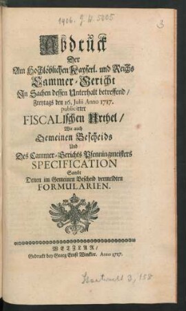 Abdruck Der Am Hochlöblichen Kayserl. und Reichs Cammer-Gericht In Sachen dessen Unterhalt betreffend, Freytags den 16. Julii Anno 1717. publicirter Fiscalischen Urthel, Wie auch Gemeinen Bescheids Und Des Cammer-Gerichts Pfenningmeisters Specification Sambt Denen im Gemeinen Bescheid vermeldten Formularien