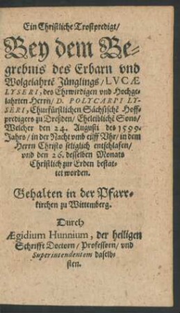 Ein Christliche Trostpredigt/ Bey dem Begrebnis des ... Lucae Lyseri ... Welcher den 24. Augusti des 1599. Jahrs ... entschlafen/ und den 26. desselben Monats ... bestattet worden. Gehalten ... Durch Aegidium Hunnium ...