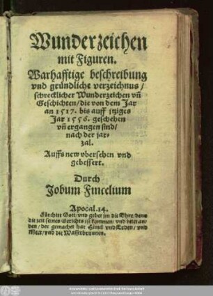 Wunderzeichen || mit Figuren.|| Warhafftige beschreibung || vnd gründliche verzeichnus/|| schrecklicher Wunderzeichen vñ || Geschichten/ die von dem Jar || an 1517. bis auff jtziges || Jar 1556. geschehen || vñ ergangen sind/|| nach der jar=||zal.|| Auffs new vbersehen vnd || gebessert.|| Durch || Jobum Fincelium || ... ||