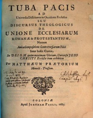 Tuba Pacis Ad Universas Dissidentes in Occidente Ecclesias Seu Discursus Theologicus De Unione Ecclesiarum Romanae & Protestantium : Necnon Amica Compositione Controversiarum Fidei Inter hosce Coetus, In Dei O.M. quam maximam Gloriam, Universae Jesu Christi Ecclesiae bono exhibitus