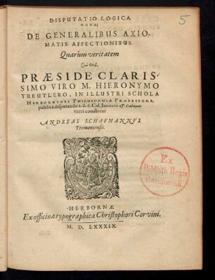 DISPUTATIO LOGICA || NONA;|| DE GENERALIBUS AXIO-||MATIS AFFECTIONIBUS.|| Quarum veritatem || ... PRAESIDE ... || M. HIERONYMO || TREUTLERO, IN ... SCHOLA || HERBORNENSI PHILOSOPHIAE PROFESSORE,|| publicé disputando a.d.6.Cal. Januarii ... || tueri conabitur || ANDREAS SCHAFMANNVS || Tremoniensis.||