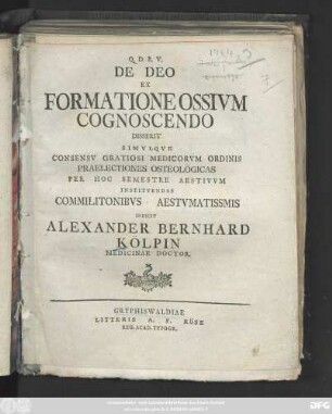 De Deo Ex Formatione Ossivm Cognoscendo Disserit Simvlqve Consensv Gratiosi Medicorvm Ordinis Praelectiones Osteologicas Per Hoc Semestre Aestivvm Institvendas Commilitonibvs Aestvmatissmis [!] Indicit Alexander Bernhard Kölpin Medicinae Doctor