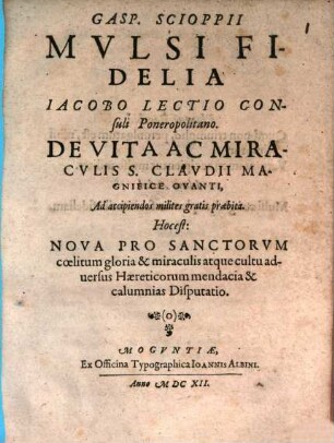 Gasp. Scioppii Mulsi fidelia, Iacobo Lectio Consuli Ponerapolitano de vita ac miraculis S. Claudii magnifice ovanti, ad accipiendos milites gratis praebita, hoc est Nova pro sanctorum coelitum gloria & miraculis atque cultu adversus Haereticorum mendacia & calumnias disputatio