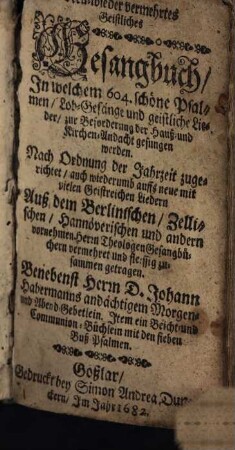 Neu-wieder vermehrtes Geistliches Gesangbuch, In welchem 604. schöne Psalmen, Lob-Gesänge und geistliche Lieder, zur Beforderung der Hauß- und Kirchen-Andacht gesungen werden : Nach Ordnung der Jahrzeit zugerichtet, auch wiederumb auffs neue mit vielen Geistreichen Liedern ... vermehret ...