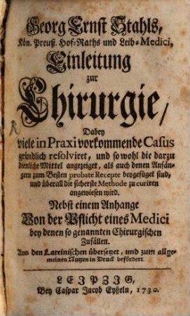 Georg Ernst Stahls, Kön. Preuß. Hof-Raths und Leib-Medici, Einleitung zur Chirurgie : Dabey viele in Praxi vorkommende Casus gründlich resolviret, und so wohl die darzu dienliche Mittel angezeiget, als auch denen Anfängern zum Besten probate Recepte beygefüget sind, und überall die sicherste Methode zu curiren angewiesen wird