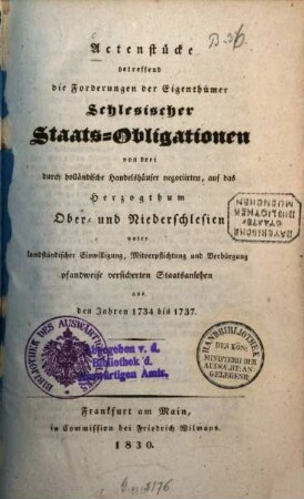 Actenstücke betreffend die Forderungen der Eigenthümer Schlesischer Staats-Obligationen von drei durch holländische Handelshäuser negociirten auf das Herzogthum Ober- und Niederschlesien unter landständischer Einwilligung, Mitverpflichtung und Verbürgung pfandweise versicherten Staatsanlehen aus den Jahren 1734 bis 1737