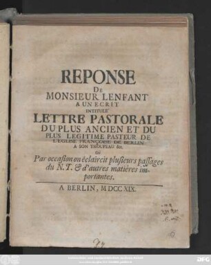 Reponse De Monsieur Lenfant A Un Ecrit Intitulé Lettre Pastorale Du Plus Ancien Et Du Plus Legitime Pasteur De L'Eglise Francoise De Berlin A Son Troupeau ... Où Par occasion on éclaircit plusieurs passages du N. T. & d'autres matiéres importantes