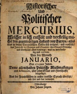 Historischer und politischer Mercurius : welcher in sich enthält und vorstellig machet den gegenwärtigen Zustand von Europa, alles was in denen Europäischen Höfen sich ereignet, und vorfällt, das Interesse der Printzen und Staaten, ihre Staats-Streiche, und überhaupt alles dasjenige, was da merckwürdig und curieux. 1703,[1] = Jan. - Jun.
