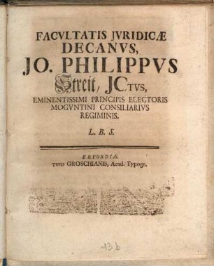 Facvltatis Jvridicæ Decanvs, Jo. Philippvs Streit, JCtvs, Eminentissimi Principis Electoris Mogvntini Consiliarivs Regiminis. L.B.S.