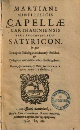 Martiani Minei Felicis Capellae Carthaginiensis viri proconsularis satyricon : in quo de nuptiis Philologiae & Mercurio libri duo, & de septem artibus liberalibus libri singulares