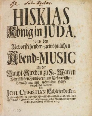 Hiskias, König in Juda wird bey Bevorstehender-gewöhnlichen Abend-Music In der Haupt-Kirchen zu St. Marien Christlichen Zuhörern zu Lehr-reichen Betrachtung mit Göttlicher Hülffe vorgestellet werden