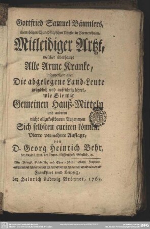 Gottfried Samuel Bäumlers, ehemahligen Chur-Pfälzischen Physici in Germersheim, Mitleidiger Artzt, welcher überhaupt Alle Arme Kranke, insonderheit aber Die abgelegene Land-Leute gründlich und aufrichtig lehret, wie Sie mit Gemeinen Hauß-Mitteln und anderen nicht allzukostbaren Artzeneyen Sich selbsten curiren können