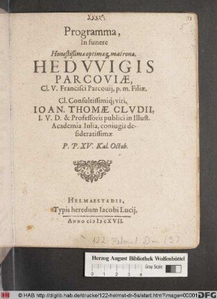 Programma, In funere Honestißimae optimaeq[ue] matronae, Hedwigis Parcoviae Cl. V. Francisci Parcovii, p.m. Filiae, Cl. Consultissimiq[ue] viri, Joan. Thomae Cludii, I.U.D. & Professoris publici in Illust. Academia Iulia, coniugis desideratissimae P.P. XV. Kal. Octob.