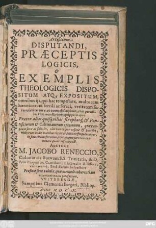 Artificium Disputandi, Praeceptis Logicis, & Exemplis Theologicis Dispositum Atq[ue] Expositum, omnibus iis, qui hac tempestate, multorum haereticorum fertili ac feraci, veritatem serere, falsitatem vero terere discupiunt, cum perutile, tum necessarium: quippe in quo Praeter alias quisquilias strophasq[ue] & Pontificiorum & Calvinianorum opinionum, ...