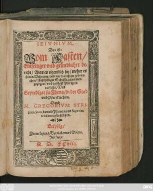IEIVNIVM,|| Das ist:|| Vom Fasten/|| Einfeltiger vnd gründlicher be=||richt/ Was es eigentlich sey/ woher es || seinen Vrsprung/ vnd wie es recht zu gebrau=||chen/ Auß heiliger Schrifft zusammen || gezogen/ vnd in fünff Predigten || verfasset/ Vnd || Geprediget zu Jhena/ in der Stad || vnd Pfarrkirchen.|| Durch || M. GREGORIVM STRI-||genicium, damals Pfarrern vnd Superin=||tendenten doselbsten.||