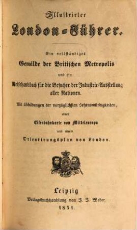 Illustrirter London-Führer : ein vollständiges Gemälde der Britischen Metropolis und ein Reisehandbuch für die Besucher der Industrie-Ausstellung aller Nationen ; mit Abbildungen der vorzüglichsten Sehenswürdigkeiten, einer Eisenbahnkarte von Mitteleuropa und einem Orientirungsplan von London