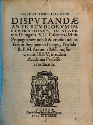 Assertiones Logicae : Dispvtandae Ante Stvdiorvm Instavrationem, In Academia Dilingana VII. Calendas Octob.