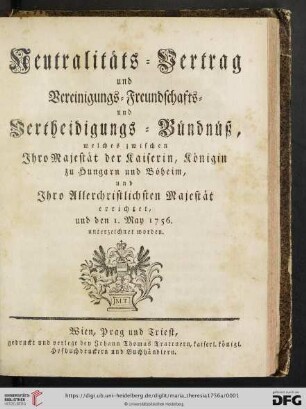 Neutralitäts-Vertrag und Vereinigungs- Freundschafts- und Vertheidigungs-Bündnüß, welches zwischen Ihro Majestät der Kaiserin, Königin zu Hungarn und Böheim, und Ihro Allerchristlichsten Majestät errichtet, und den I. May 1756. unterzeichnet worden