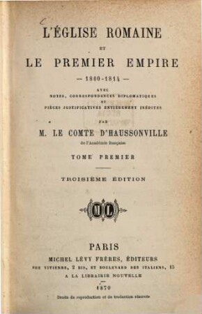 L'Église Romaine et le Premier Empire 1800 - 1814 : Avec Notes, Correspondances diplomatiques et Pièces justificatives entièrement inédites Par M. Le Comte d'Haussonville, I