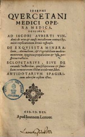 Josephi Quercetani Opera medica : Scilicet Jac. Auberti de ortu et causis metallorum. De exquisita mineralium, animalium et vegetabilium medicamentorum Spagirica praeparatione Sclopetarius. Antidotarium spagiricum. - Joseph Quercetanus ist Joseph DuChesne
