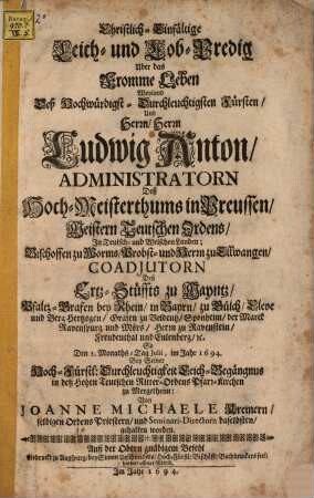 Christlich-Einfältige Leich- und Lob-Predig Uber das Fromme Leben Weyland Deß Hochwürdigst-Durchleuchtigsten Fürsten, Und Herrn, Herrn Ludwig Anton, Administratorn Deß Hoch-Meisterthums in Preussen, Meistern Teutschen Ordens ... Deß Ertz-Stüffts zu Mayntz, Pfaltz-Grafen bey Rhein ...