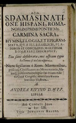 S. Damasi Natione Hispani, Romanorum Primi Pontif. Mx. Carmina Sacra, Hymni, Elogia, Et Epigrammata, Quae Ille Basilicis, Platoniis Et Conciliis, Martyrum Romae Fere Inscripsit