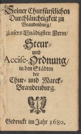 Seiner Churfürstlichen Durchläuchtigkeit zu Brandenburg/ unsers Gnädigsten Herrn/ Steur- und Accise-Ordnung/ in den Städten der Chur- und Marck-Brandenburg : [So geschehen und gegeben zu Potstamb/ den 27. Maji, Anno 1680]