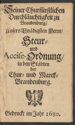 Seiner Churfürstlichen Durchläuchtigkeit zu Brandenburg/ unsers Gnädigsten Herrn/ Steur- und Accise-Ordnung/ in den Städten der Chur- und Marck-Brandenburg : [So geschehen und gegeben zu Potstamb/ den 27. Maji, Anno 1680]
