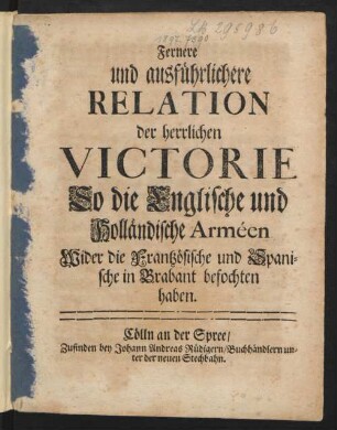 Fernere und ausführlichere Relation der herrlichen Viktorie So die Englische und Holländische Arméen Wider die Frantzösische und Spanische in Brabant befochten haben