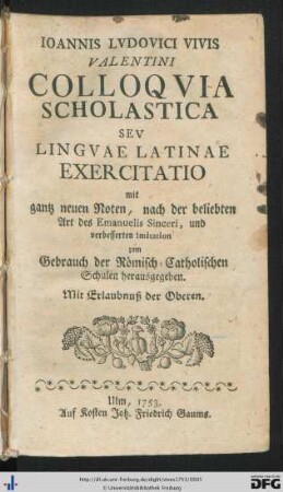 Ioannis Lvdovici Vivis Valentini Colloqvia Scholastica Sev Linguae Latinae Exercitatio : mit gantz neuen Noten, nach der beliebten Art des Emanuelis Sinceri, und verbesserten Imitation zum Gebrauch der Römisch-Catholischen Schulen herausgegeben