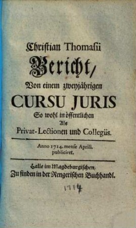 Christian Thomasii Bericht von einem zweyjährigen Cursu juris : sowohl in öffentlichen als privat lectionen und collegiis