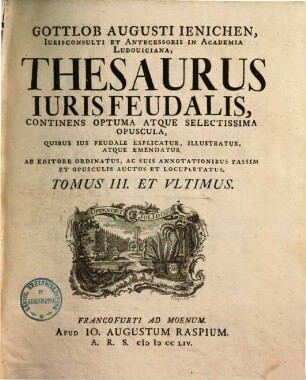 Thesaurus iuris feudalis : Continens optuma atque selectissima opuscula, quibus ius feudale explicatur, illustratur atque emendatur. Ab editore ordinatus ..., 3. 1754.