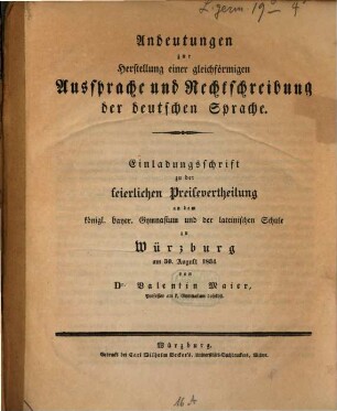 Andeutungen zur Herstellung einer gleichförmigen Aussprache und Rechtschreibung der deutschen Sprache : Einladungsschrift zu der feierlichen Preisevertheilung an dem königl. bayer. Gymnasium und der lateinischen Schule zu Würzburg am 30. August 1834