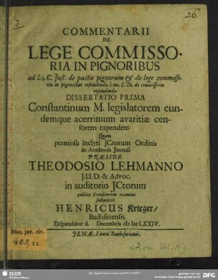 Commentarii De Lege Commissoria In Pignoribus : ad l. 3. C. Iust. de pactis pignorum & de lege commissoria in pignoribus rescindenda. l. un. C. Th. de commissoria rescindenda Dissertatio Prima Constantinum M. legislatorem eundemque acerrimum avaritiae censorem expendens