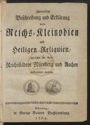 Zuverläßige Beschreibung und Erklärung deren Reichs-Kleinodien und Heiligen Reliquien, welche in den Reichsstädten Nürnberg und Aachen aufbehalten werden