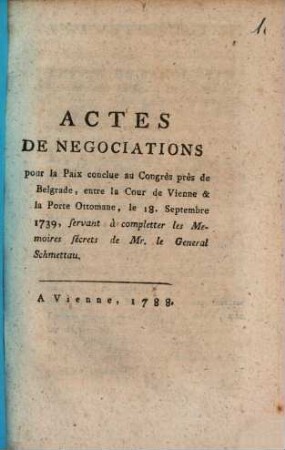 Actes de negociations pour la paix conclue au congrès près de Belgrade entre la cour de Vienne et la porte Ottomane, le 18. Septembre 1739, servant à completter les memoires sécrets de Mr. le General Schmettau