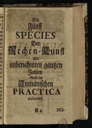 Die Fuenff Species Der Rechen-Kunst mit unbenahmten gantzen Zahlen Nach der Italiaenischen Practica elaborirt