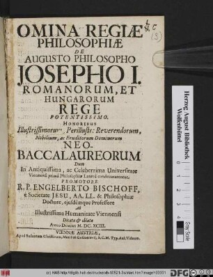 Omnia Regiæ Philosophiæ De Augusto Philosopho Josepho I. Romanorum, Et Hungarorum Rege Potentissimo. Honoribus ... Neo-Baccalaureorum Dum In Antiquissima, ac Celeberrima Universitate Viennensi primâ Philosophiæ Laureâ condecorarentur. Promotore R.P. Engelberto Bischoff, è Societate Jesu, AA. LL. & Philosophiæ Doctore, ejusdémque Professore Ab Illustrissima Humanitate Viennensi Dicata & oblata
