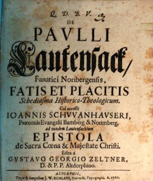 De Pavlli Lautensack, Fanatici Noribergensis, Fatis Et Placitis Schediasma Historico-Theologicum : Cui accessit Ioannis Schvvanhavseri, Præconis Evangelii Bamberg. & Norimberg. ad eundem Lautensackium Epistola de Sacra Cœna & Majestate Christi