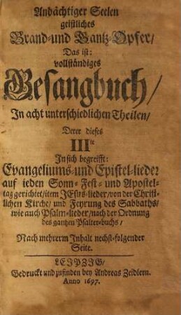 Andächtiger Seelen geistliches Brand- und Dank-Opfer: Das ist vollständiges Gesangbuch : In Acht unterschiedlichen Theilen, 3. Derer dieses IIIte In sich begreifft Evangeliums- und Epistel-lieder auf jeden Sonn-Fest- und Aposteltag gerichtet