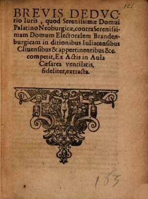Brevis Dedvctio Iuris, quod Serenissimae Domui Palatino Neoburgicae, contra Serenissimam Domum Electoralem Brandenburgicam In ditionibus Iuliacensibus Cliuensibus & appertinentibus &c. competit, Ex Actis in Aula Cesarea ventilatis, fideliter, extracta