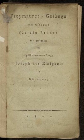 Freymaurer-Gesänge zum Gebrauch für die Brüder der gerechten und vollkommenen Loge Joseph zur Eingkeit in Nürnberg