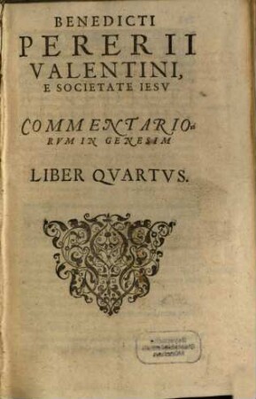 Benedicti Pererii Valentini, E Societate Iesv ... Commentariorvm Et Dispvtationvm In Genesim : continens historiam Mosis ab exordio mundi vsque ad Noëticum diluuium, septem libris explanatam. Adiecti sunt quatuor Indices ..., [2]. [Liber quartus - septimus]