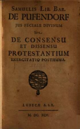 Samuelis Lib. Bar. de Pufendorf jus feciale divinum, sive de consensu et dissensu Protestantium exercitatio posthuma