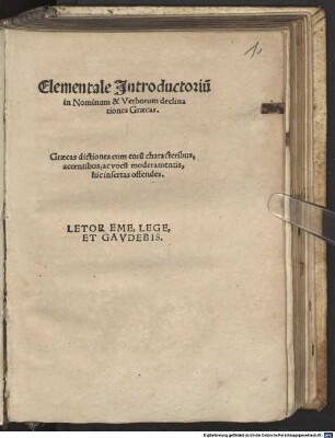 Elementale Jntroductoriu[m] in Nominum & Verborum declinationes Graecas : Graecas dictiones cum eoru[m] characteribus, accentibus, ac vocu[m] moderamentis, hic insertas offendes