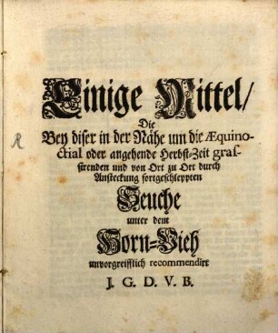Einige Mittel, Die Bey diser in der Nähe um die Aequinoctial oder angehende Herbst-Zeit grassirenden und von Ort zu Ort durch Ansteckung fortgeschleppten Seuche unter dem Horn-Vieh unvorgreifflich recommendirt