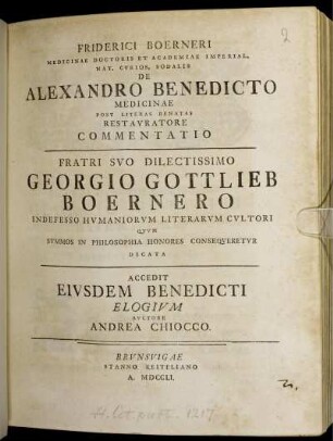 Friderici Boerneri Medicinae Doctoris Et Academiae Imperial. Nat. Curios. Sodalis De Alexandro Benedicto Medicinae Post Literas Renatas Restauratore Commentatio Fratri Suo Dilectissimo Georgio Gottlieb Boernero Indefesso Humaniorum Literatum Cultori Quum Summos In Philosophia Honores Consequeretur Dicata : Accedit Eiusdem Benedicti Elogium